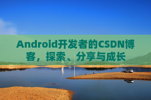 Android开发者的CSDN博客，探索、分享与成长